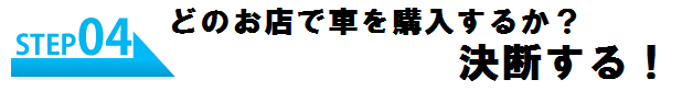 STEP4 どのお店で車を購入するか?決断する!